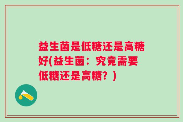 益生菌是低糖还是高糖好(益生菌:究竟需要低糖还是高糖?) 益生菌是低糖还是高糖好(益生菌:究竟需要低糖还是高糖?)