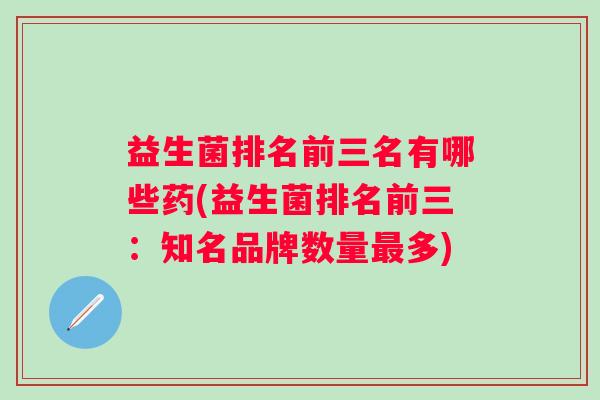 益生菌排名前三名有哪些药(益生菌排名前三：知名品牌数量多)