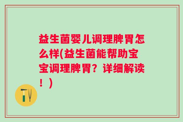 益生菌婴儿调理脾胃怎么样(益生菌能帮助宝宝调理脾胃？详细解读！)