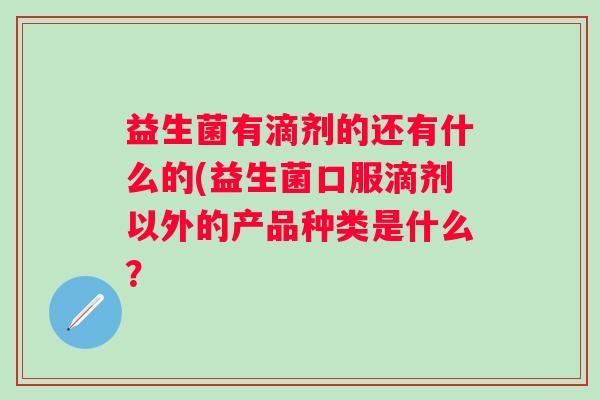 益生菌有滴剂的还有什么的(益生菌口服滴剂以外的产品种类是什么? 益生菌有滴剂的还有什么的(益生菌口服滴剂以外的产品种类是什么?