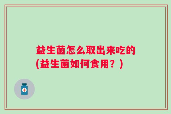 益生菌怎么取出来吃的(益生菌如何食用？)
