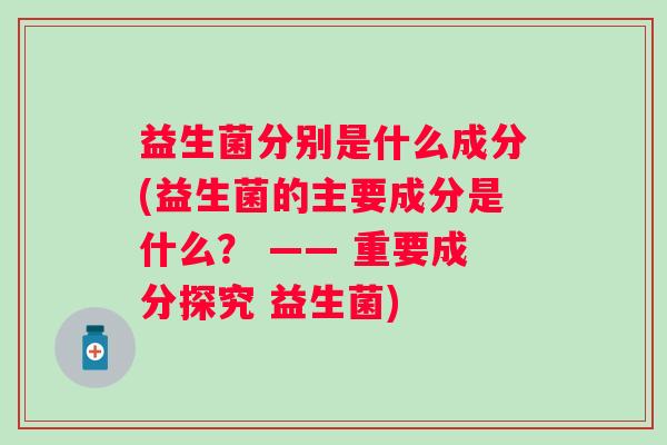 益生菌分别是什么成分(益生菌的主要成分是什么？ —— 重要成分探究 益生菌)