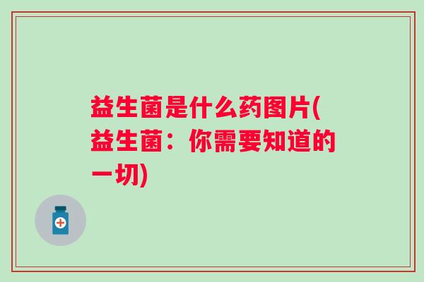 益生菌是什么药图片(益生菌:你需要知道的一切) 益生菌是什么药图片(益生菌:你需要知道的一切)