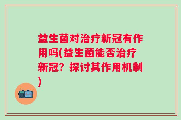 益生菌对新冠有作用吗(益生菌能否新冠?探讨其作用机制) 益生菌对新冠有作用吗(益生菌能否新冠?探讨其作用机制)