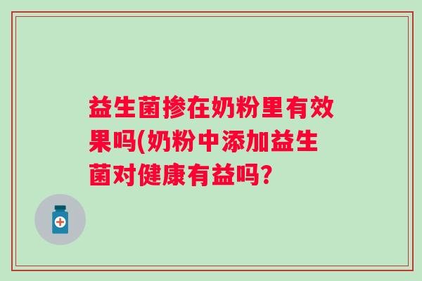 益生菌掺在奶粉里有效果吗(奶粉中添加益生菌对健康有益吗? 益生菌掺在奶粉里有效果吗(奶粉中添加益生菌对健康有益吗?