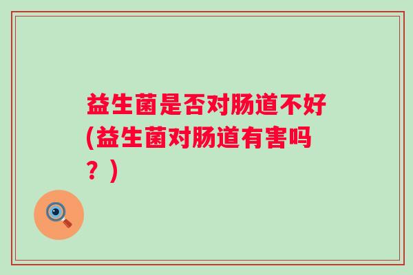 益生菌是否对肠道不好(益生菌对肠道有害吗?) 益生菌是否对肠道不好(益生菌对肠道有害吗?)