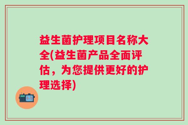 益生菌护理项目名称大全(益生菌产品全面评估，为您提供更好的护理选择)