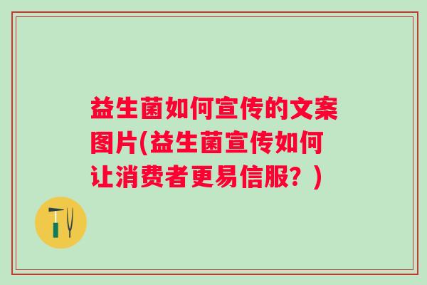 益生菌如何宣传的文案图片(益生菌宣传如何让消费者更易信服？)