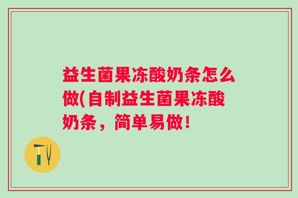 益生菌果冻酸奶条怎么做(自制益生菌果冻酸奶条,简单易做! 益生菌果冻酸奶条怎么做(自制益生菌果冻酸奶条,简单易做!