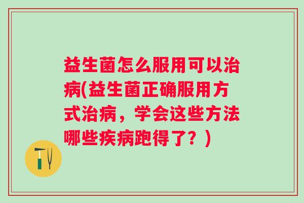 益生菌怎么服用可以(益生菌正确服用方式,学会这些方法哪些跑得了?) 益生菌怎么服用可以(益生菌正确服用方式,学会这些方法哪些跑得了?)