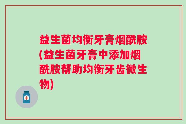 益生菌均衡牙膏烟酰胺(益生菌牙膏中添加烟酰胺帮助均衡牙齿微生物)