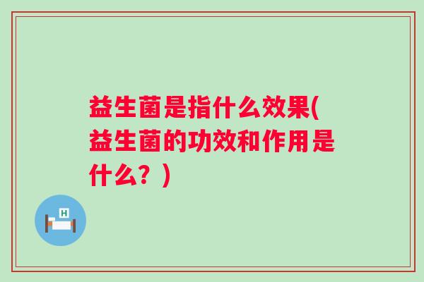益生菌是指什么效果(益生菌的功效和作用是什么？)