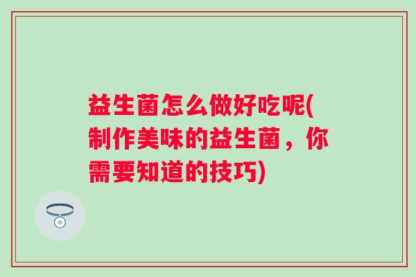 益生菌怎么做好吃呢(制作美味的益生菌,你需要知道的技巧) 益生菌怎么做好吃呢(制作美味的益生菌,你需要知道的技巧)