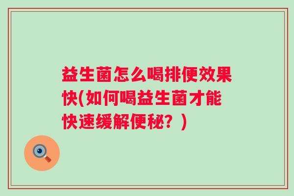 益生菌怎么喝排便效果快(如何喝益生菌才能快速缓解?) 益生菌怎么喝排便效果快(如何喝益生菌才能快速缓解?)