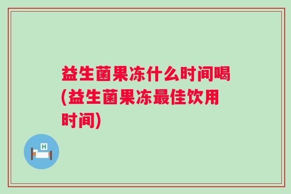 益生菌果冻什么时间喝(益生菌果冻佳饮用时间) 益生菌果冻什么时间喝(益生菌果冻佳饮用时间)