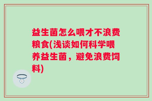 益生菌怎么喂才不浪费粮食(浅谈如何科学喂养益生菌,避免浪费饲料) 益生菌怎么喂才不浪费粮食(浅谈如何科学喂养益生菌,避免浪费饲料)