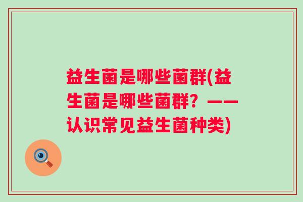 益生菌是哪些菌群(益生菌是哪些菌群?——认识常见益生菌种类) 益生菌是哪些菌群(益生菌是哪些菌群?——认识常见益生菌种类)