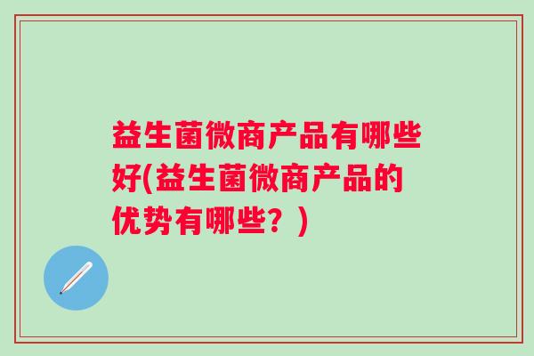 益生菌微商产品有哪些好(益生菌微商产品的优势有哪些?) 益生菌微商产品有哪些好(益生菌微商产品的优势有哪些?)