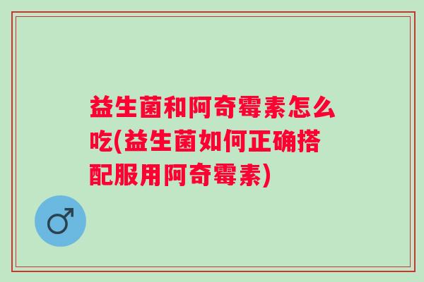 益生菌和阿奇霉素怎么吃(益生菌如何正确搭配服用阿奇霉素)
