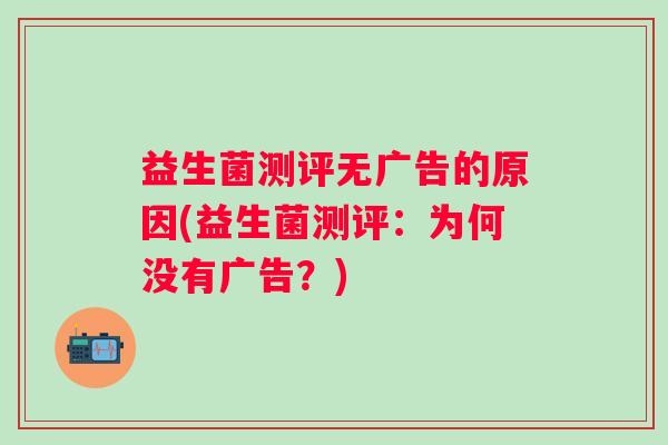 益生菌测评无广告的原因(益生菌测评：为何没有广告？)