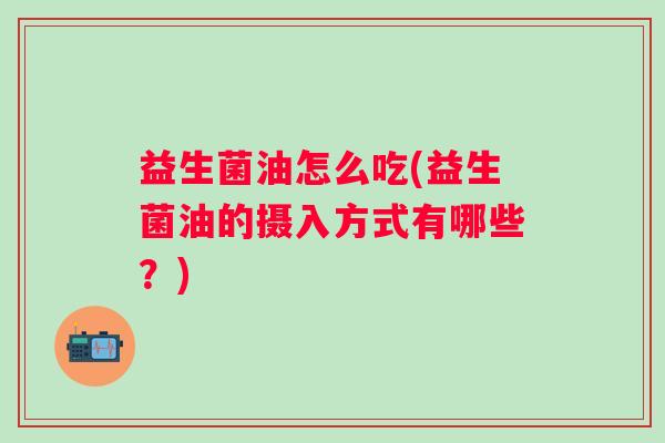 益生菌油怎么吃(益生菌油的摄入方式有哪些？)