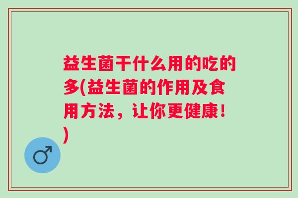 益生菌干什么用的吃的多(益生菌的作用及食用方法，让你更健康！)