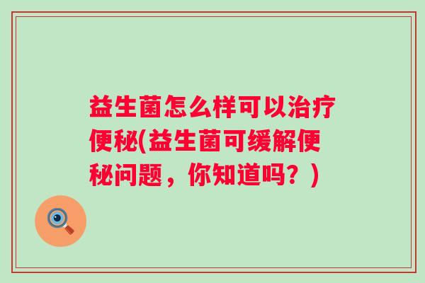 益生菌怎么样可以(益生菌可缓解问题，你知道吗？)