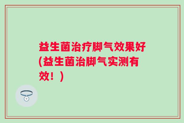 益生菌脚气效果好(益生菌脚气实测有效!) 益生菌脚气效果好(益生菌脚气实测有效!)