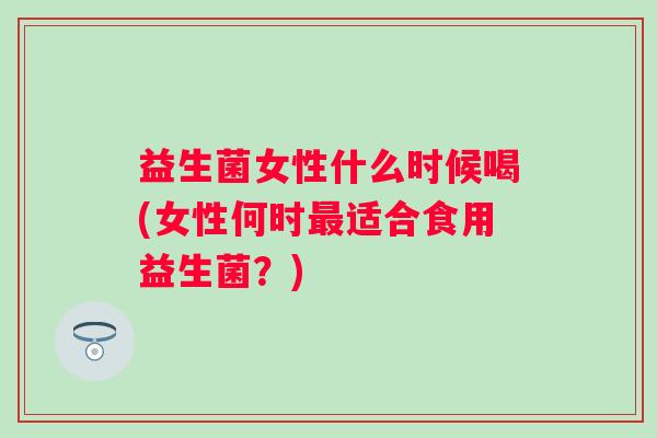益生菌女性什么时候喝(女性何时适合食用益生菌？)