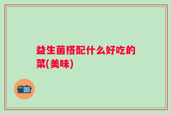 益生菌搭配什么好吃的菜(美味) 益生菌搭配什么好吃的菜(美味)