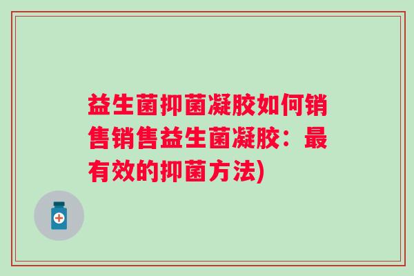 益生菌抑菌凝胶如何销售销售益生菌凝胶：有效的抑菌方法)