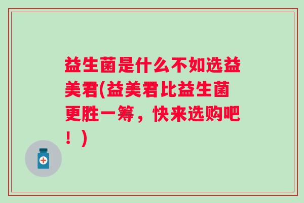 益生菌是什么不如选益美君(益美君比益生菌更胜一筹,快来选购吧!) 益生菌是什么不如选益美君(益美君比益生菌更胜一筹,快来选购吧!)