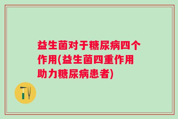 益生菌对于四个作用(益生菌四重作用助力患者) 益生菌对于四个作用(益生菌四重作用助力患者)
