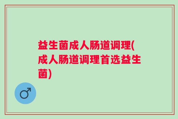 益生菌成人肠道调理(成人肠道调理首选益生菌) 益生菌成人肠道调理(成人肠道调理首选益生菌)