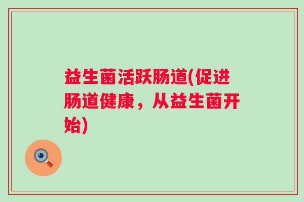 益生菌活跃肠道(促进肠道健康,从益生菌开始) 益生菌活跃肠道(促进肠道健康,从益生菌开始)