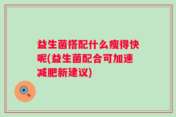 益生菌搭配什么瘦得快呢(益生菌配合可加速新建议)