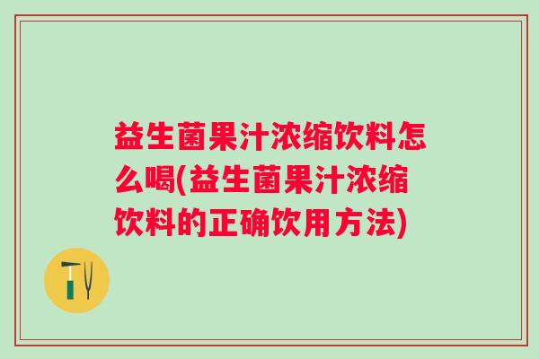 益生菌果汁浓缩饮料怎么喝(益生菌果汁浓缩饮料的正确饮用方法)