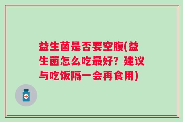 益生菌是否要空腹(益生菌怎么吃好?建议与吃饭隔一会再食用) 益生菌是否要空腹(益生菌怎么吃好?建议与吃饭隔一会再食用)