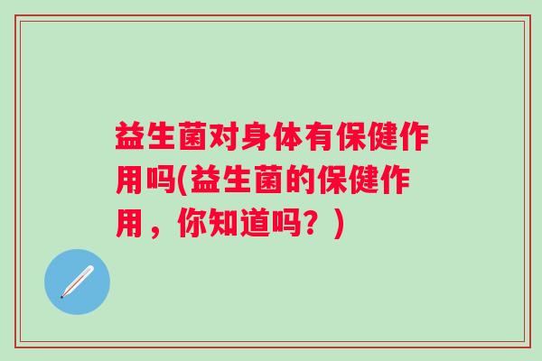 益生菌对身体有保健作用吗(益生菌的保健作用,你知道吗?) 益生菌对身体有保健作用吗(益生菌的保健作用,你知道吗?)