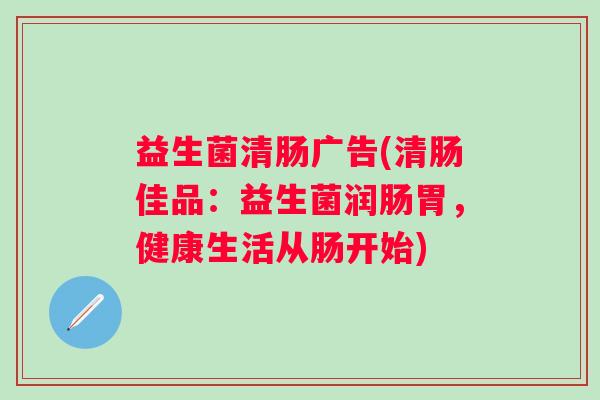 益生菌清肠广告(清肠佳品:益生菌润肠胃,健康生活从肠开始) 益生菌清肠广告(清肠佳品:益生菌润肠胃,健康生活从肠开始)