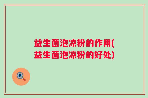 益生菌泡凉粉的作用(益生菌泡凉粉的好处)