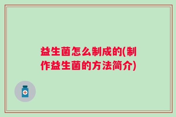 益生菌怎么制成的(制作益生菌的方法简介) 益生菌怎么制成的(制作益生菌的方法简介)