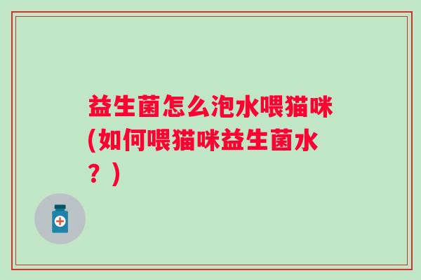 益生菌怎么泡水喂猫咪(如何喂猫咪益生菌水?) 益生菌怎么泡水喂猫咪(如何喂猫咪益生菌水?)