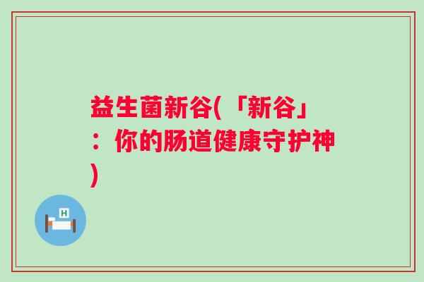 益生菌新谷(「新谷」：你的肠道健康守护神)
