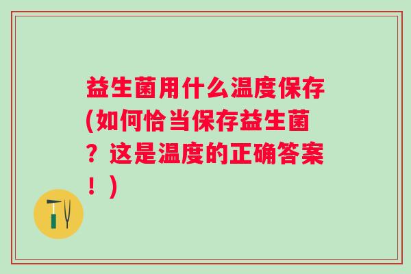 益生菌用什么温度保存(如何恰当保存益生菌？这是温度的正确答案！)