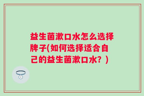 益生菌漱口水怎么选择牌子(如何选择适合自己的益生菌漱口水?) 益生菌漱口水怎么选择牌子(如何选择适合自己的益生菌漱口水?)