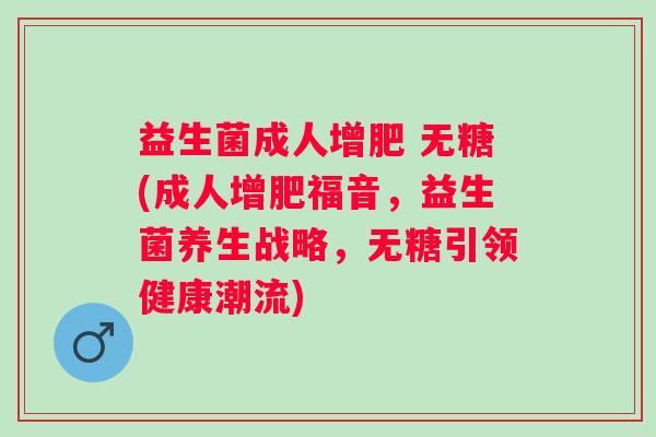 益生菌成人增肥 无糖(成人增肥福音，益生菌养生战略，无糖引领健康潮流)