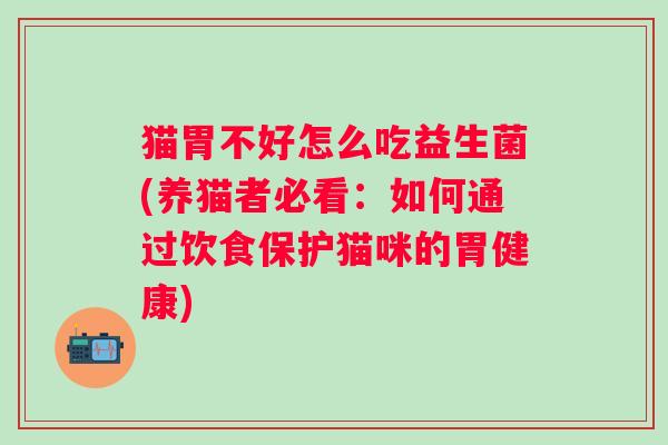 猫胃不好怎么吃益生菌(养猫者必看：如何通过饮食保护猫咪的胃健康)