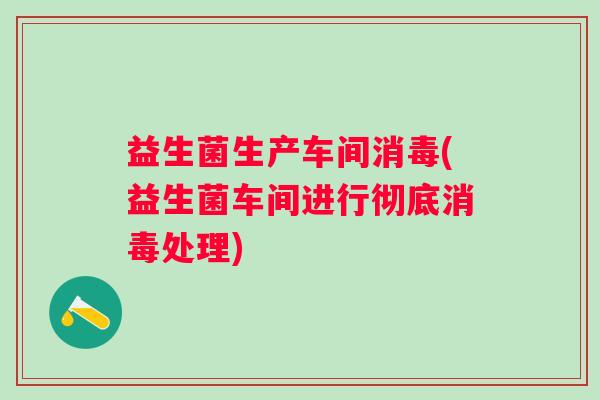 益生菌生产车间消毒(益生菌车间进行彻底消毒处理)