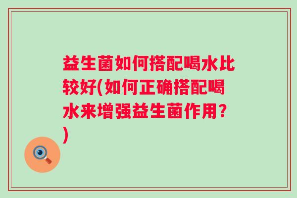 益生菌如何搭配喝水比较好(如何正确搭配喝水来增强益生菌作用？)